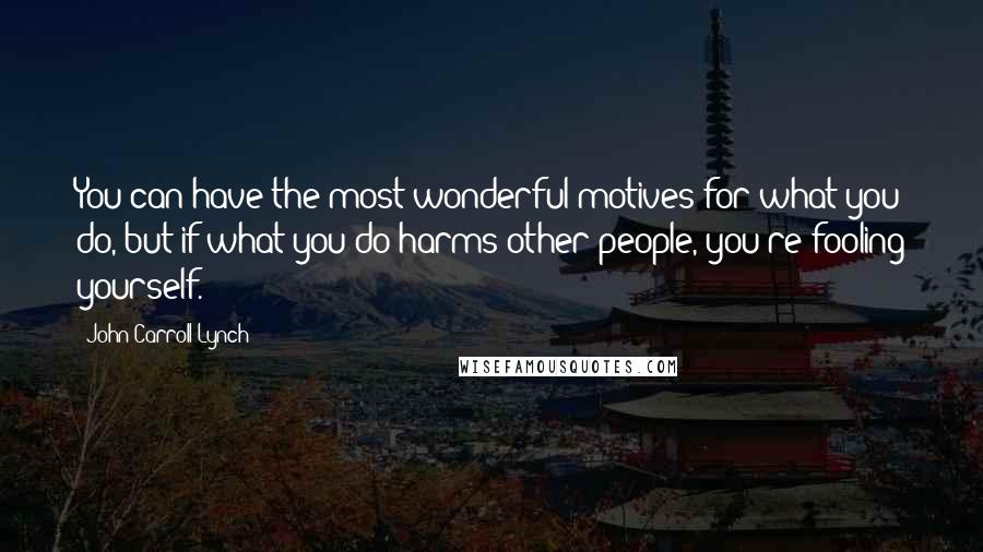 John Carroll Lynch quotes: You can have the most wonderful motives for what you do, but if what you do harms other people, you're fooling yourself. John Carroll Lynch quotes: You can have the most wonderful motives for what you do, but if what you do harms other people, you're fooling yourself.