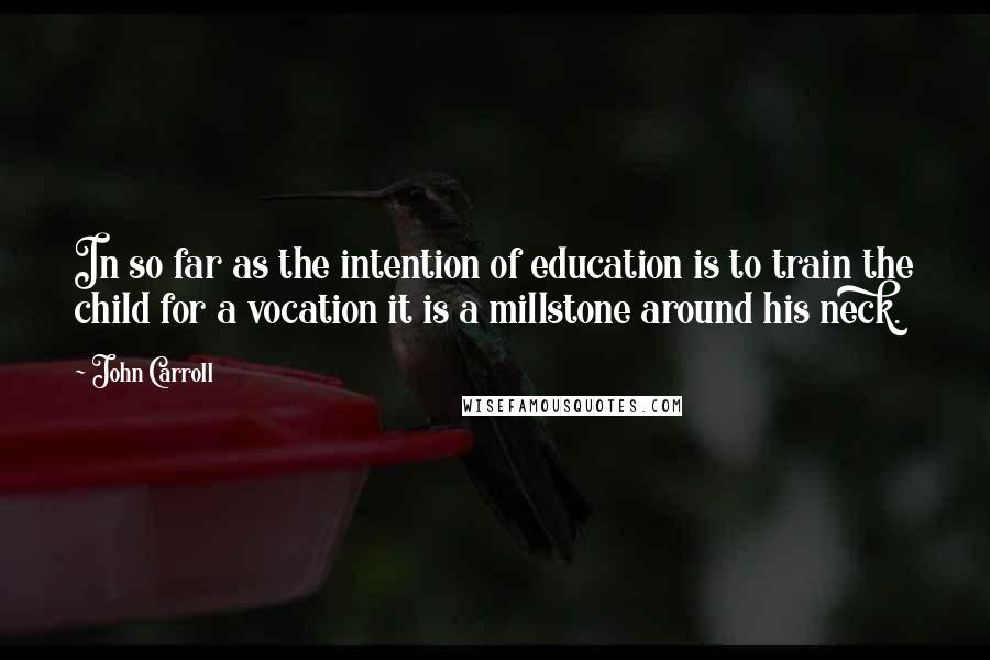 John Carroll quotes: In so far as the intention of education is to train the child for a vocation it is a millstone around his neck.