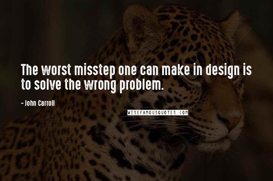 John Carroll quotes: The worst misstep one can make in design is to solve the wrong problem.