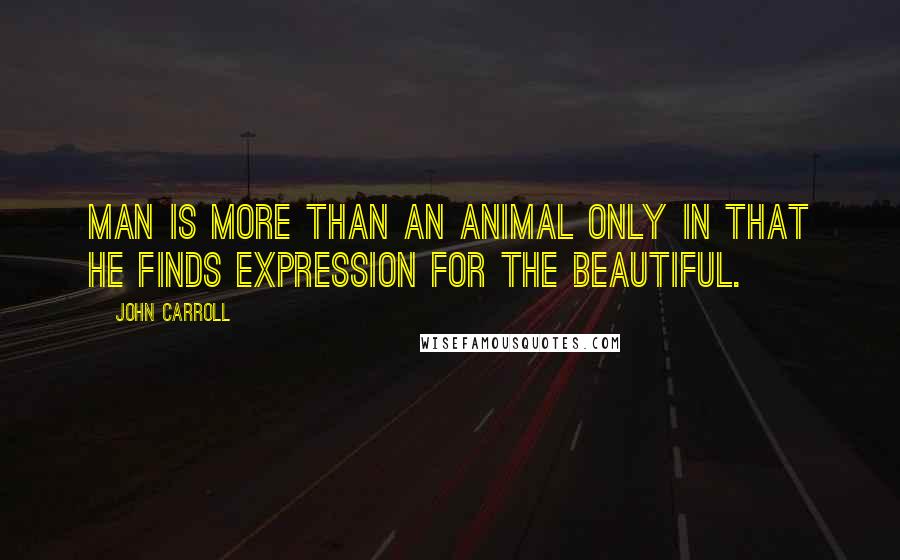 John Carroll quotes: Man is more than an animal only in that he finds expression for the beautiful.