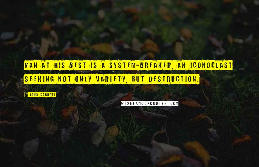 John Carroll quotes: Man at his best is a system-breaker, an iconoclast seeking not only variety, but destruction.