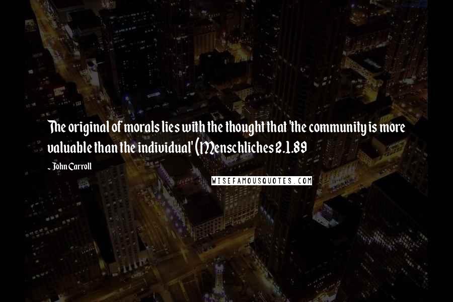 John Carroll quotes: The original of morals lies with the thought that 'the community is more valuable than the individual' (Menschliches 2.1.89