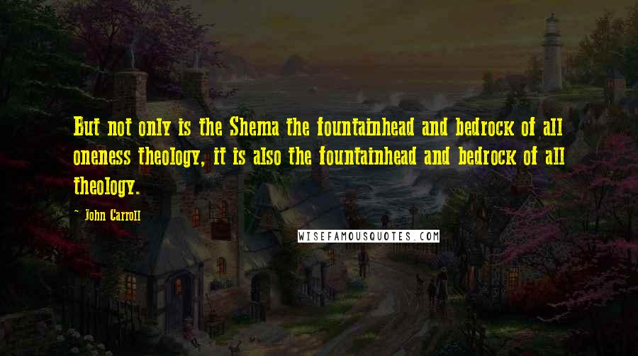 John Carroll quotes: But not only is the Shema the fountainhead and bedrock of all oneness theology, it is also the fountainhead and bedrock of all theology.