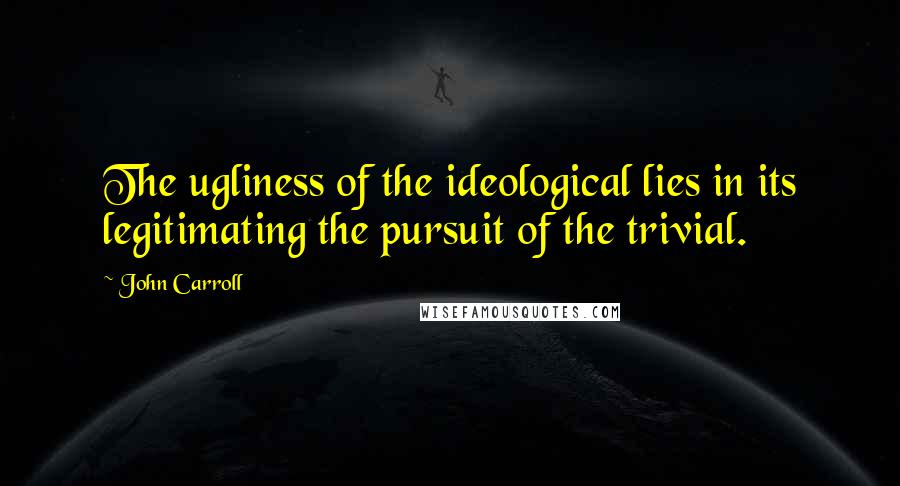 John Carroll quotes: The ugliness of the ideological lies in its legitimating the pursuit of the trivial.