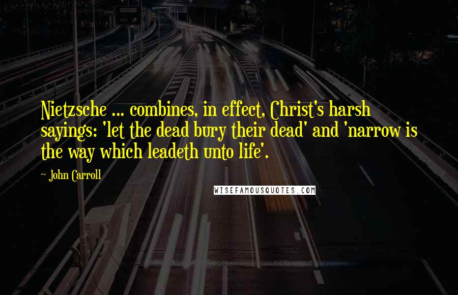 John Carroll quotes: Nietzsche ... combines, in effect, Christ's harsh sayings: 'let the dead bury their dead' and 'narrow is the way which leadeth unto life'.