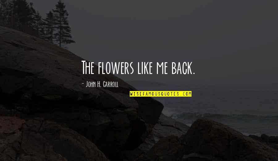 John Carroll Quotes By John H. Carroll: The flowers like me back.