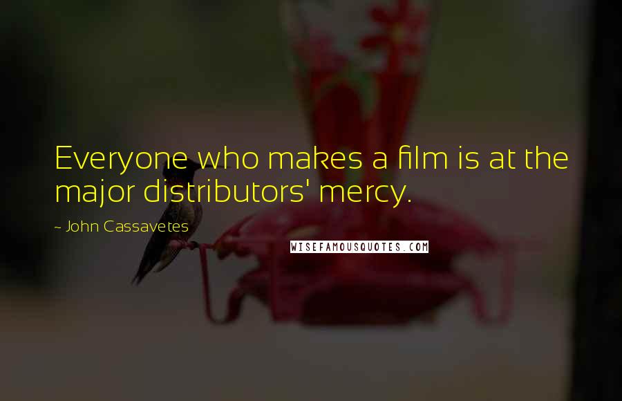 John Cassavetes quotes: Everyone who makes a film is at the major distributors' mercy.