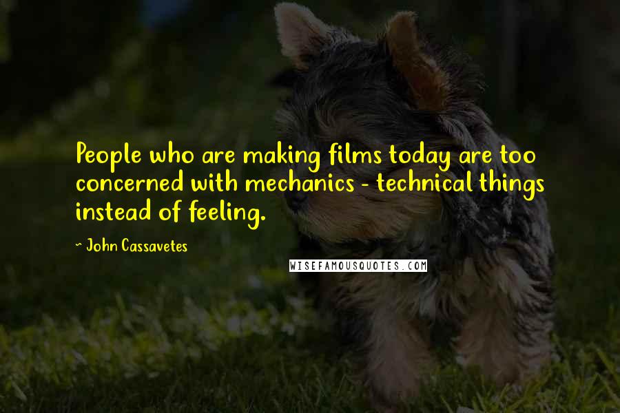 John Cassavetes quotes: People who are making films today are too concerned with mechanics - technical things instead of feeling.