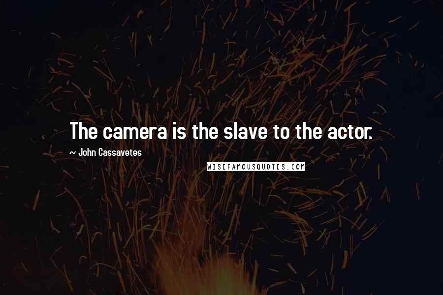 John Cassavetes quotes: The camera is the slave to the actor.