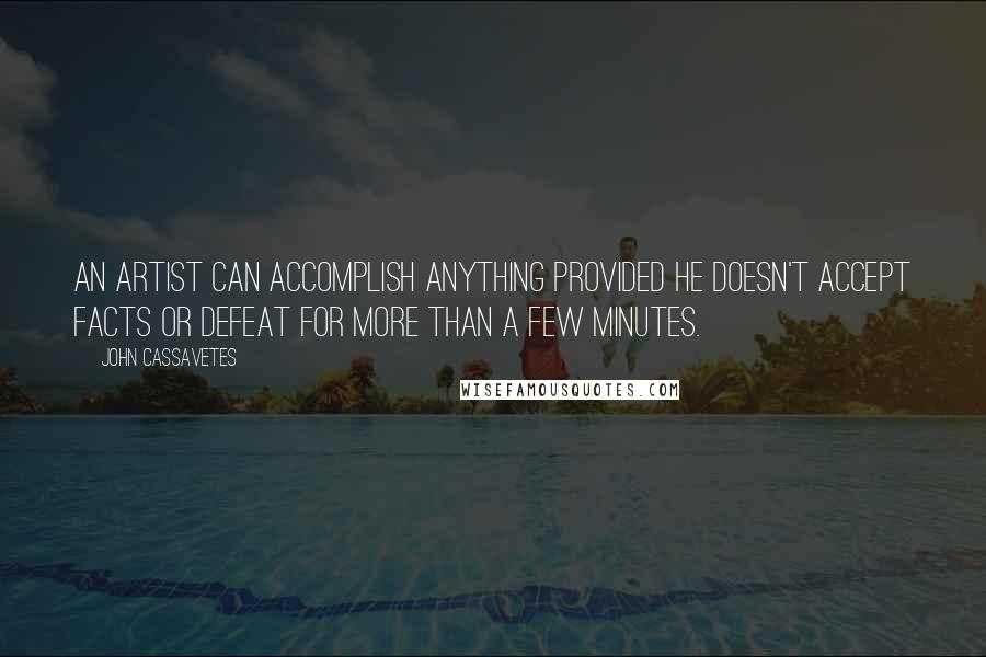 John Cassavetes quotes: An artist can accomplish anything provided he doesn't accept facts or defeat for more than a few minutes.