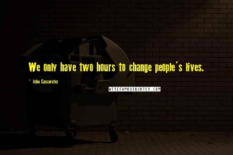 John Cassavetes quotes: We only have two hours to change people's lives.