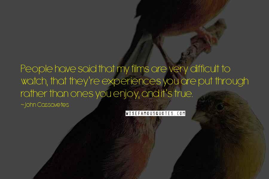 John Cassavetes quotes: People have said that my films are very difficult to watch, that they're experiences you are put through rather than ones you enjoy, and it's true.