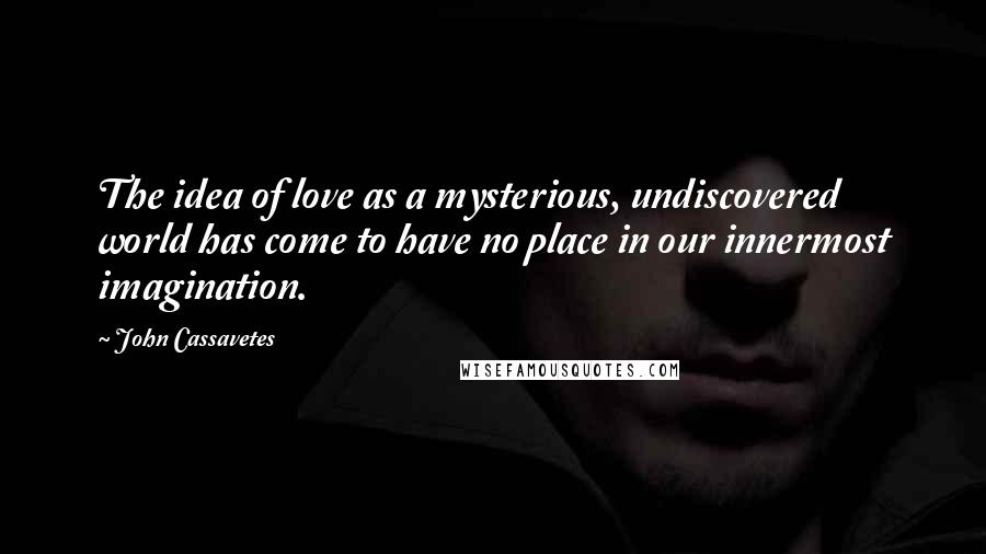 John Cassavetes quotes: The idea of love as a mysterious, undiscovered world has come to have no place in our innermost imagination.