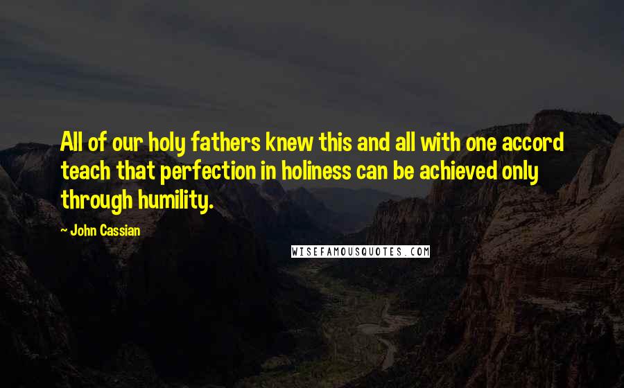 John Cassian quotes: All of our holy fathers knew this and all with one accord teach that perfection in holiness can be achieved only through humility.