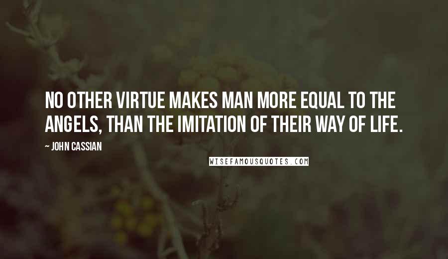 John Cassian quotes: No other virtue makes man more equal to the angels, than the imitation of their way of life.