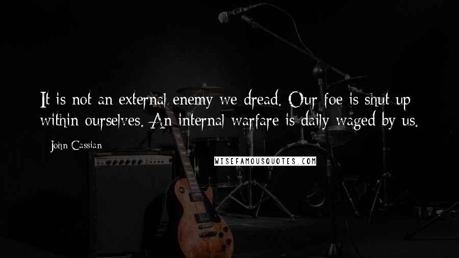 John Cassian quotes: It is not an external enemy we dread. Our foe is shut up within ourselves. An internal warfare is daily waged by us.