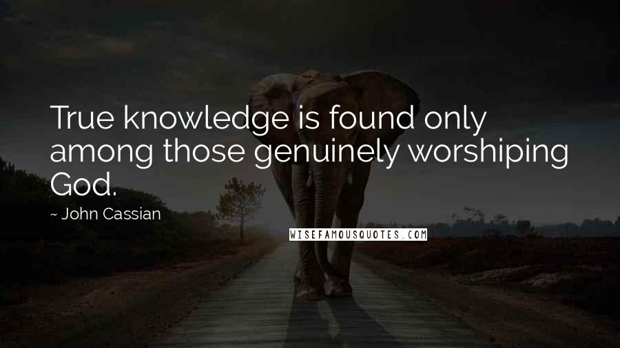 John Cassian quotes: True knowledge is found only among those genuinely worshiping God.