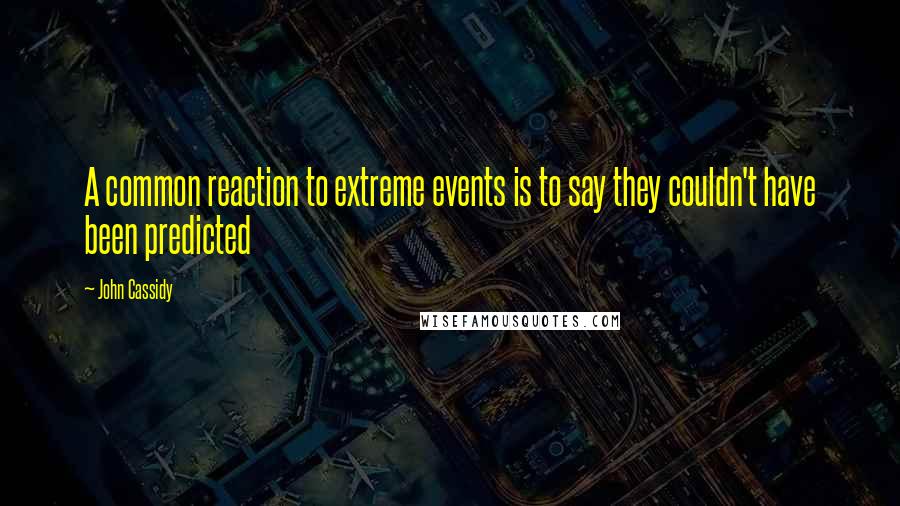 John Cassidy quotes: A common reaction to extreme events is to say they couldn't have been predicted