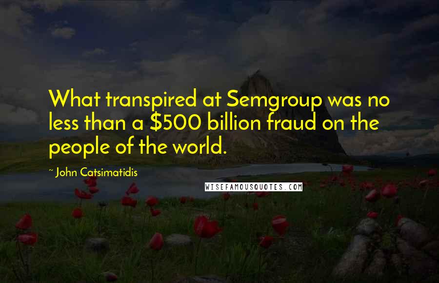 John Catsimatidis quotes: What transpired at Semgroup was no less than a $500 billion fraud on the people of the world.