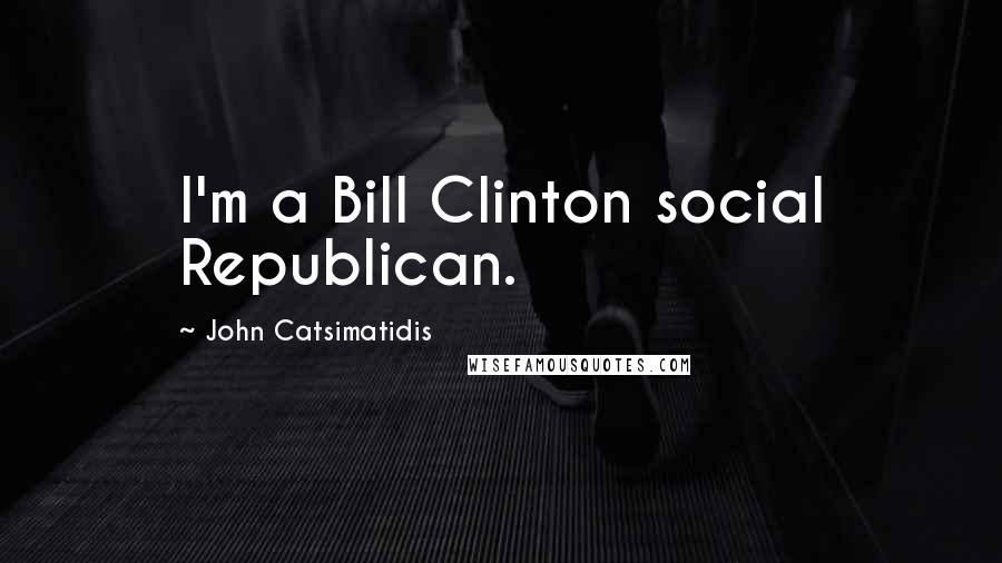 John Catsimatidis quotes: I'm a Bill Clinton social Republican.