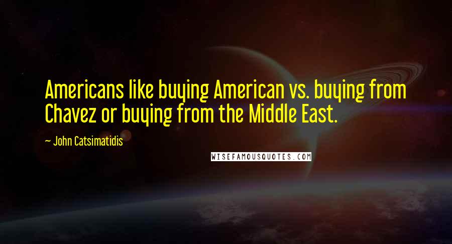 John Catsimatidis quotes: Americans like buying American vs. buying from Chavez or buying from the Middle East.