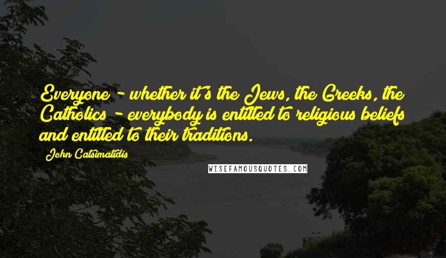 John Catsimatidis quotes: Everyone - whether it's the Jews, the Greeks, the Catholics - everybody is entitled to religious beliefs and entitled to their traditions.