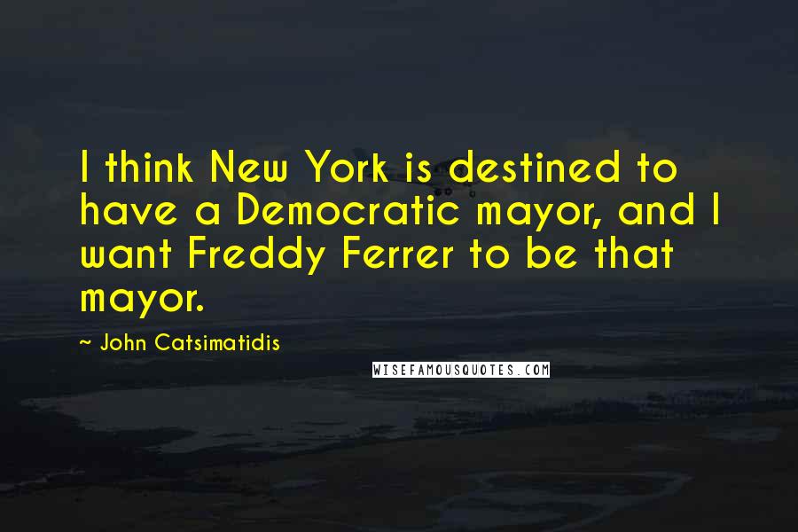 John Catsimatidis quotes: I think New York is destined to have a Democratic mayor, and I want Freddy Ferrer to be that mayor.