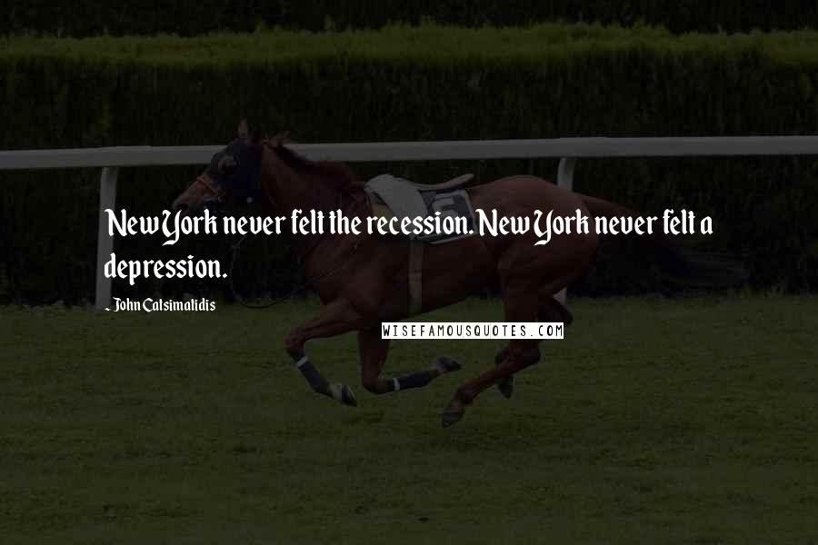 John Catsimatidis quotes: New York never felt the recession. New York never felt a depression.