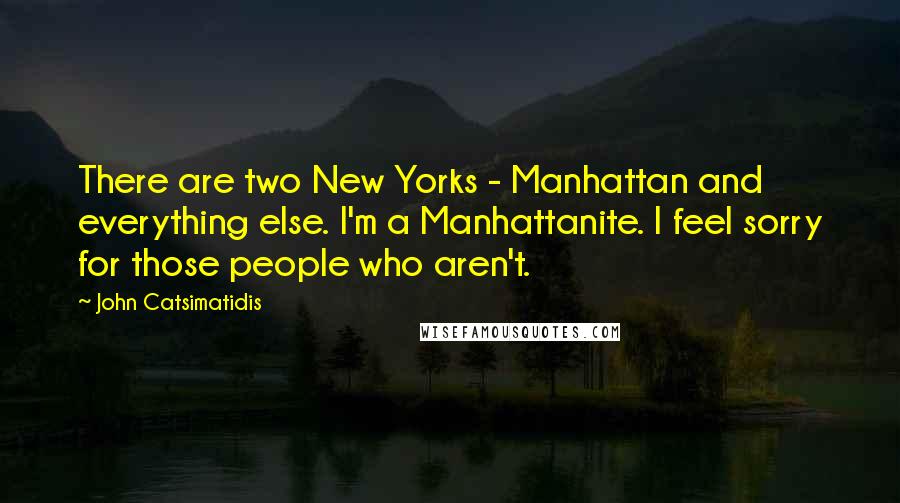 John Catsimatidis quotes: There are two New Yorks - Manhattan and everything else. I'm a Manhattanite. I feel sorry for those people who aren't.