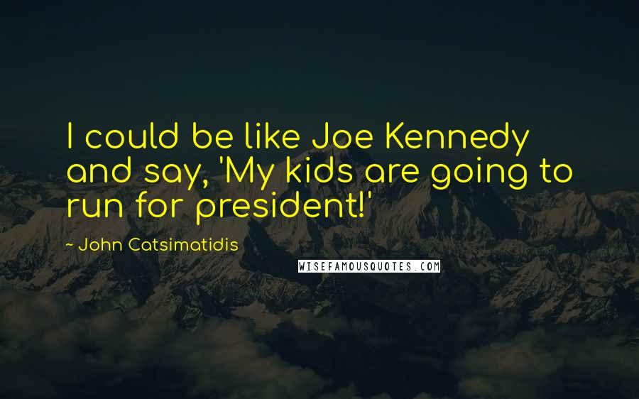 John Catsimatidis quotes: I could be like Joe Kennedy and say, 'My kids are going to run for president!'