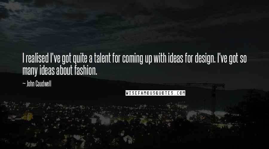 John Caudwell quotes: I realised I've got quite a talent for coming up with ideas for design. I've got so many ideas about fashion. John Caudwell quotes: I realised I've got quite a talent for coming up with ideas for design. I've got so many ideas about fashion.