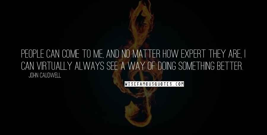 John Caudwell quotes: People can come to me, and no matter how expert they are, I can virtually always see a way of doing something better. John Caudwell quotes: People can come to me, and no matter how expert they are, I can virtually always see a way of doing something better.