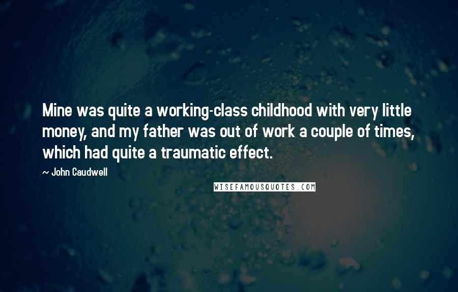 John Caudwell quotes: Mine was quite a working-class childhood with very little money, and my father was out of work a couple of times, which had quite a traumatic effect. John Caudwell quotes: Mine was quite a working-class childhood with very little money, and my father was out of work a couple of times, which had quite a traumatic effect.