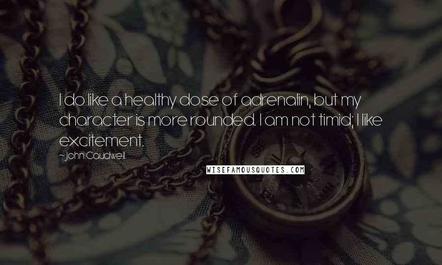 John Caudwell quotes: I do like a healthy dose of adrenalin, but my character is more rounded. I am not timid; I like excitement. John Caudwell quotes: I do like a healthy dose of adrenalin, but my character is more rounded. I am not timid; I like excitement.