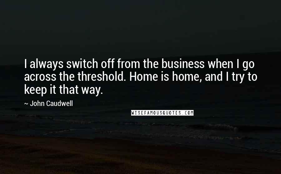 John Caudwell quotes: I always switch off from the business when I go across the threshold. Home is home, and I try to keep it that way. John Caudwell quotes: I always switch off from the business when I go across the threshold. Home is home, and I try to keep it that way.