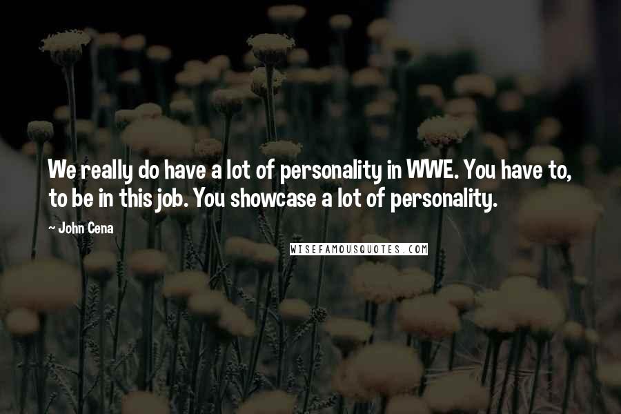 John Cena quotes: We really do have a lot of personality in WWE. You have to, to be in this job. You showcase a lot of personality.