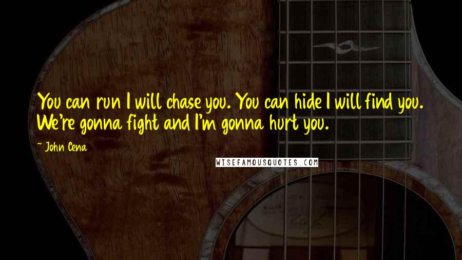 John Cena quotes: You can run I will chase you. You can hide I will find you. We're gonna fight and I'm gonna hurt you.