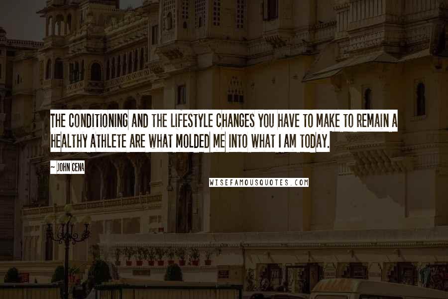 John Cena quotes: The conditioning and the lifestyle changes you have to make to remain a healthy athlete are what molded me into what I am today.