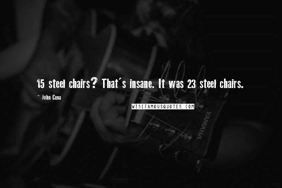 John Cena quotes: 15 steel chairs? That's insane. It was 23 steel chairs.