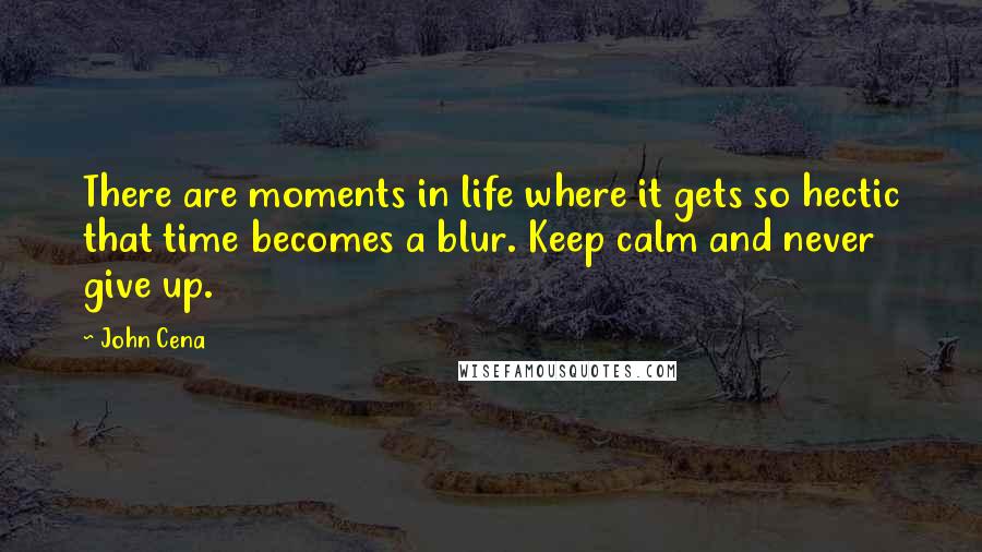 John Cena quotes: There are moments in life where it gets so hectic that time becomes a blur. Keep calm and never give up.