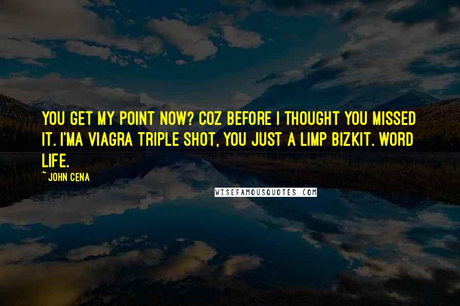 John Cena quotes: You get my point now? Coz before I thought you missed it. I'ma viagra triple shot, you just a limp bizkit. WORD LIFE.