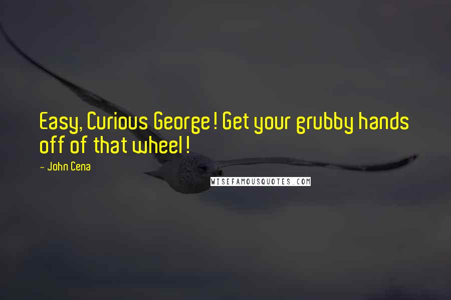 John Cena quotes: Easy, Curious George! Get your grubby hands off of that wheel!