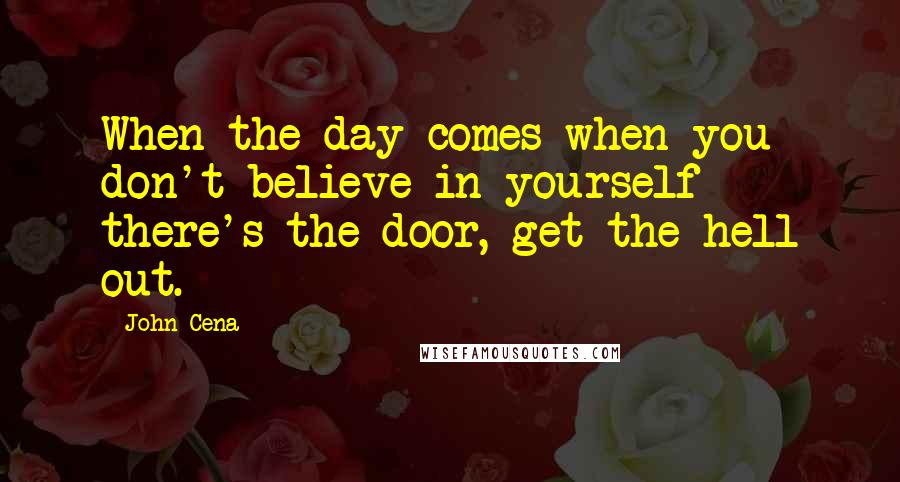 John Cena quotes: When the day comes when you don't believe in yourself there's the door, get the hell out.