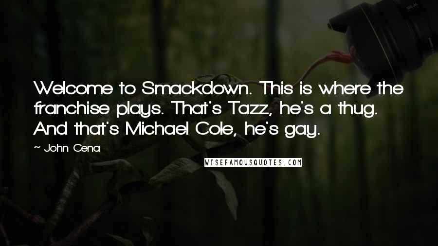 John Cena quotes: Welcome to Smackdown. This is where the franchise plays. That's Tazz, he's a thug. And that's Michael Cole, he's gay.