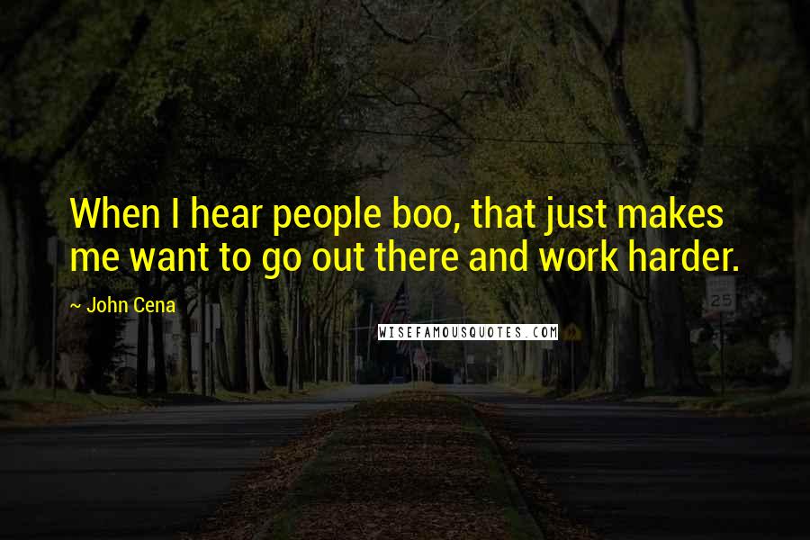 John Cena quotes: When I hear people boo, that just makes me want to go out there and work harder.