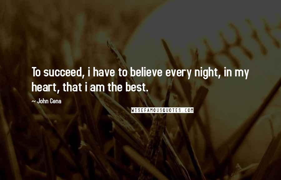 John Cena quotes: To succeed, i have to believe every night, in my heart, that i am the best.