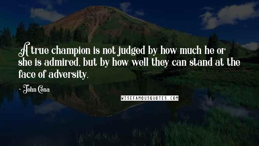 John Cena quotes: A true champion is not judged by how much he or she is admired, but by how well they can stand at the face of adversity.