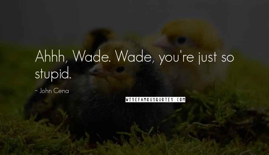 John Cena quotes: Ahhh, Wade. Wade, you're just so stupid.