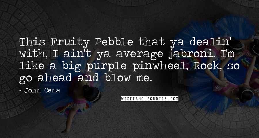 John Cena quotes: This Fruity Pebble that ya dealin' with, I ain't ya average jabroni. I'm like a big purple pinwheel, Rock, so go ahead and blow me.