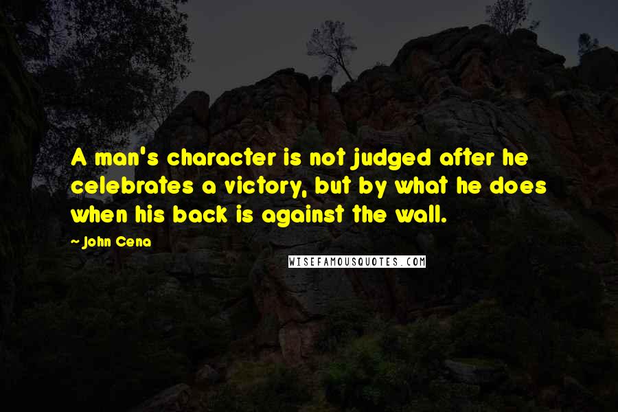 John Cena quotes: A man's character is not judged after he celebrates a victory, but by what he does when his back is against the wall.